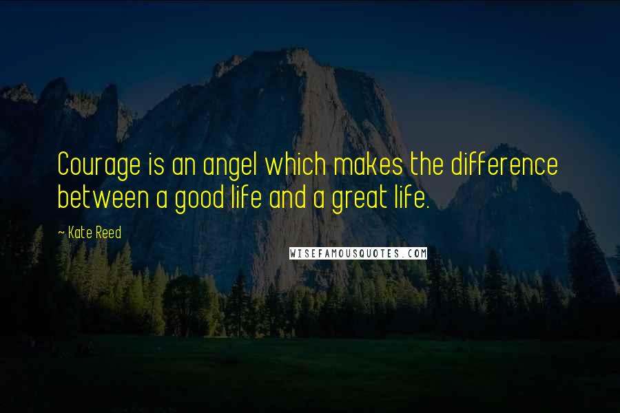 Kate Reed Quotes: Courage is an angel which makes the difference between a good life and a great life.