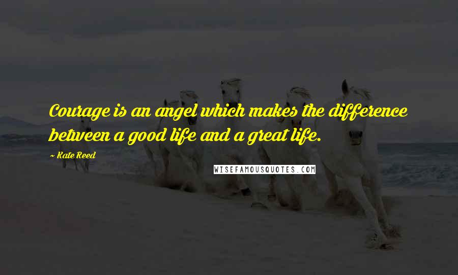 Kate Reed Quotes: Courage is an angel which makes the difference between a good life and a great life.