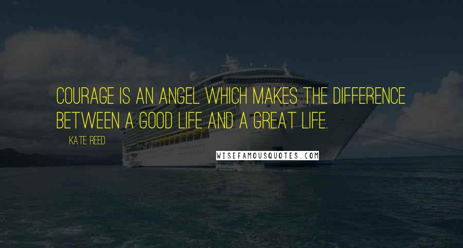 Kate Reed Quotes: Courage is an angel which makes the difference between a good life and a great life.