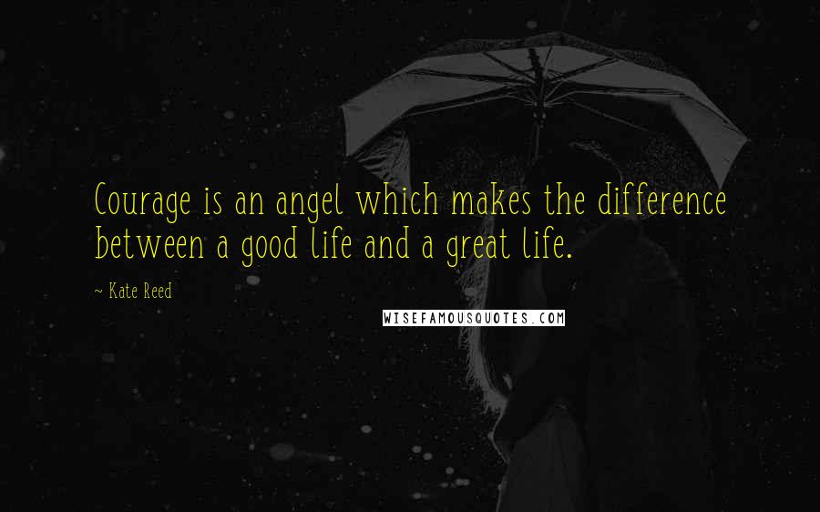 Kate Reed Quotes: Courage is an angel which makes the difference between a good life and a great life.
