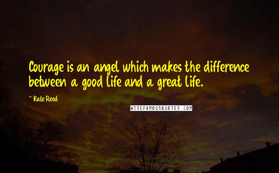 Kate Reed Quotes: Courage is an angel which makes the difference between a good life and a great life.