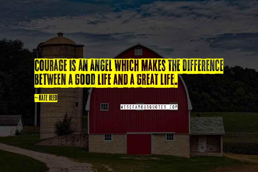 Kate Reed Quotes: Courage is an angel which makes the difference between a good life and a great life.