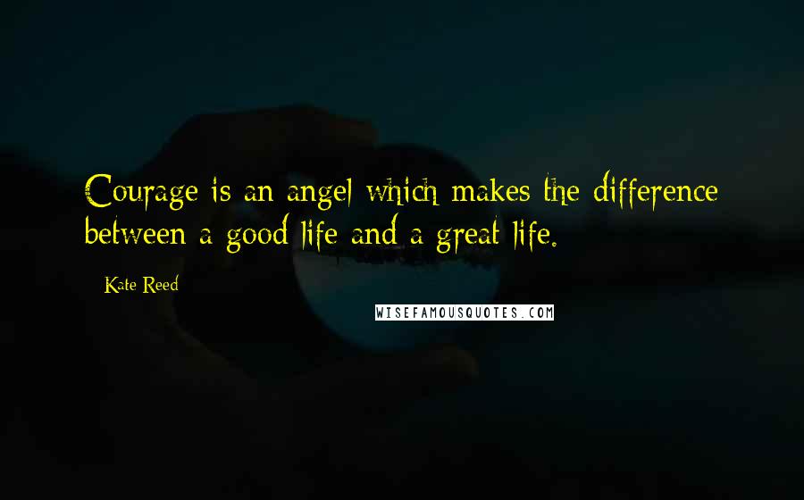 Kate Reed Quotes: Courage is an angel which makes the difference between a good life and a great life.