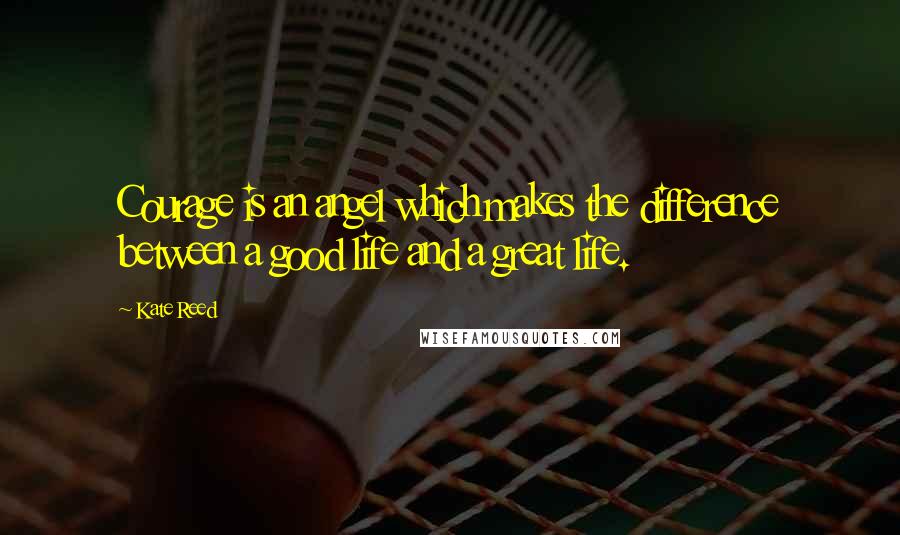 Kate Reed Quotes: Courage is an angel which makes the difference between a good life and a great life.