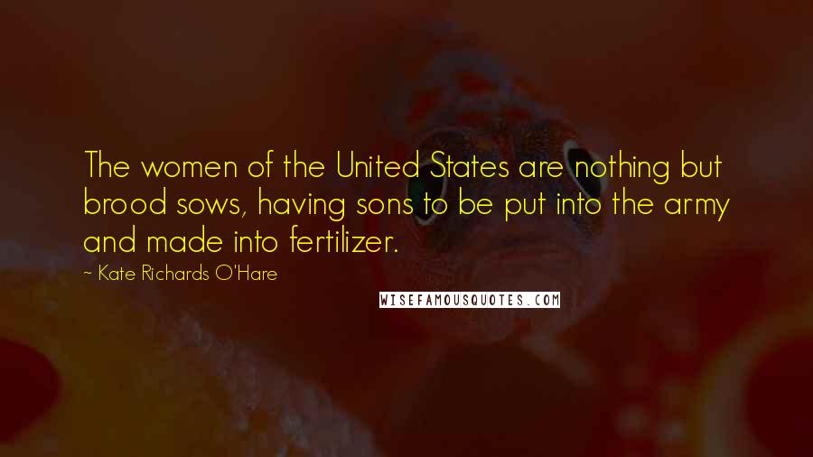 Kate Richards O'Hare Quotes: The women of the United States are nothing but brood sows, having sons to be put into the army and made into fertilizer.