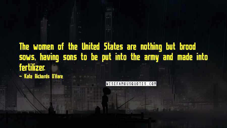 Kate Richards O'Hare Quotes: The women of the United States are nothing but brood sows, having sons to be put into the army and made into fertilizer.
