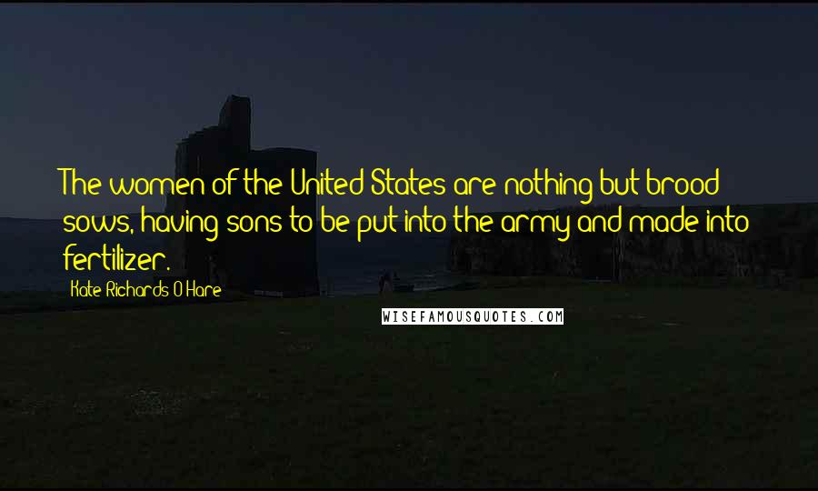 Kate Richards O'Hare Quotes: The women of the United States are nothing but brood sows, having sons to be put into the army and made into fertilizer.