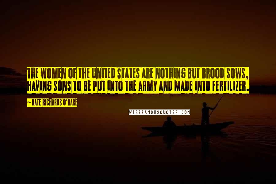 Kate Richards O'Hare Quotes: The women of the United States are nothing but brood sows, having sons to be put into the army and made into fertilizer.