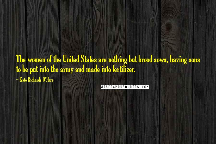 Kate Richards O'Hare Quotes: The women of the United States are nothing but brood sows, having sons to be put into the army and made into fertilizer.