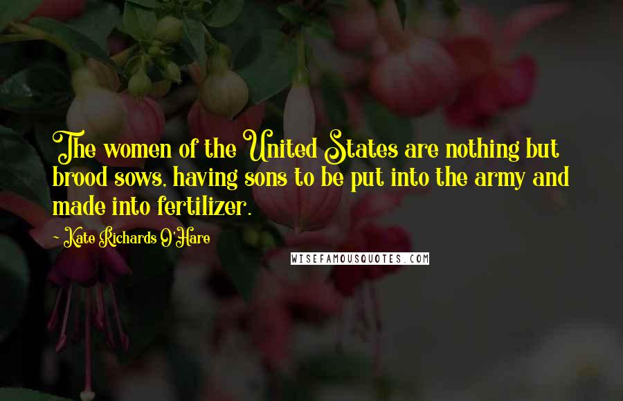 Kate Richards O'Hare Quotes: The women of the United States are nothing but brood sows, having sons to be put into the army and made into fertilizer.