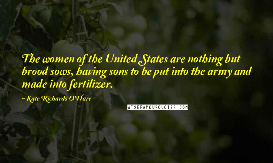 Kate Richards O'Hare Quotes: The women of the United States are nothing but brood sows, having sons to be put into the army and made into fertilizer.