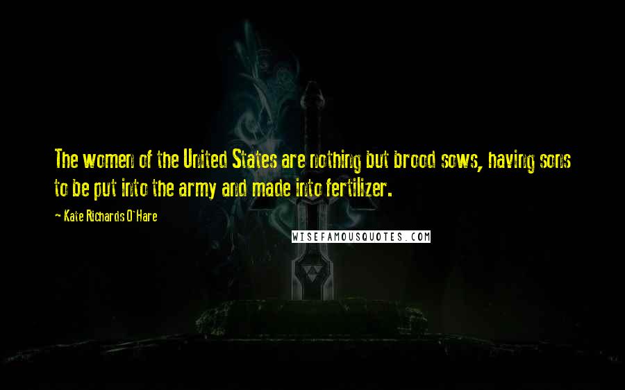 Kate Richards O'Hare Quotes: The women of the United States are nothing but brood sows, having sons to be put into the army and made into fertilizer.