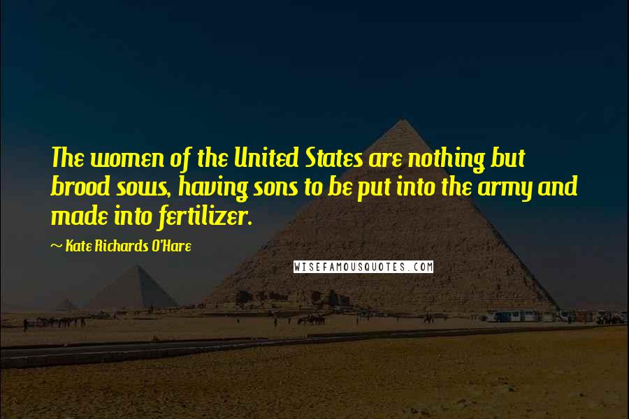 Kate Richards O'Hare Quotes: The women of the United States are nothing but brood sows, having sons to be put into the army and made into fertilizer.