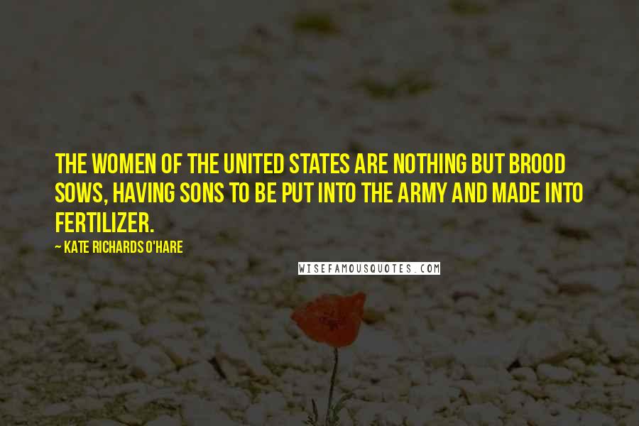 Kate Richards O'Hare Quotes: The women of the United States are nothing but brood sows, having sons to be put into the army and made into fertilizer.