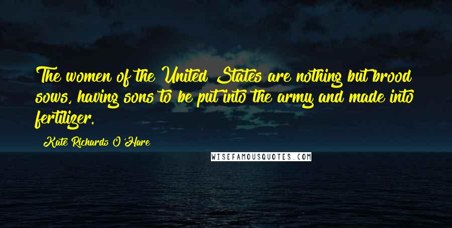 Kate Richards O'Hare Quotes: The women of the United States are nothing but brood sows, having sons to be put into the army and made into fertilizer.