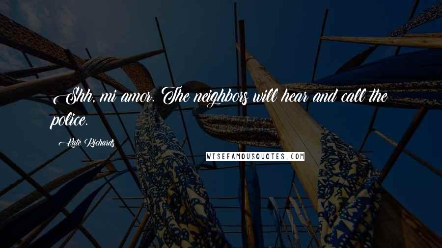 Kate Richards Quotes: Shh, mi amor. The neighbors will hear and call the police.