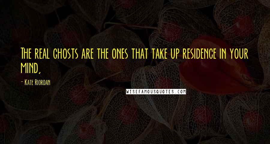 Kate Riordan Quotes: The real ghosts are the ones that take up residence in your mind,