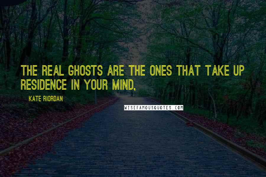 Kate Riordan Quotes: The real ghosts are the ones that take up residence in your mind,