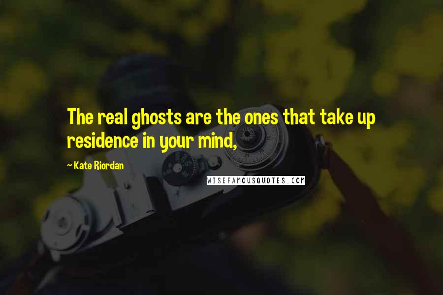 Kate Riordan Quotes: The real ghosts are the ones that take up residence in your mind,