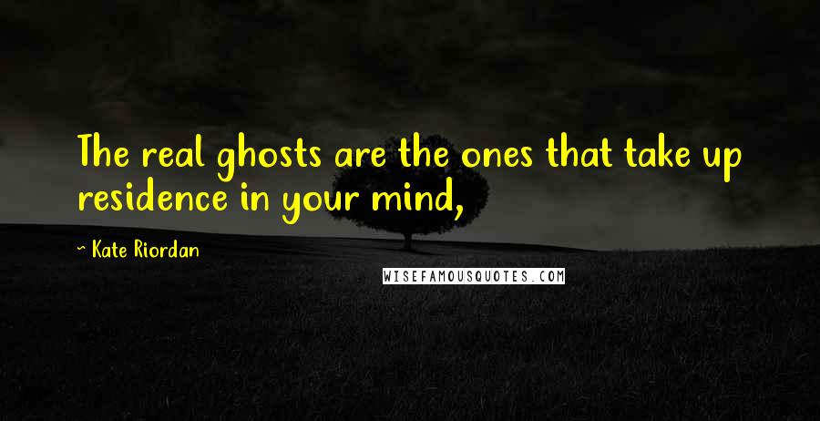 Kate Riordan Quotes: The real ghosts are the ones that take up residence in your mind,