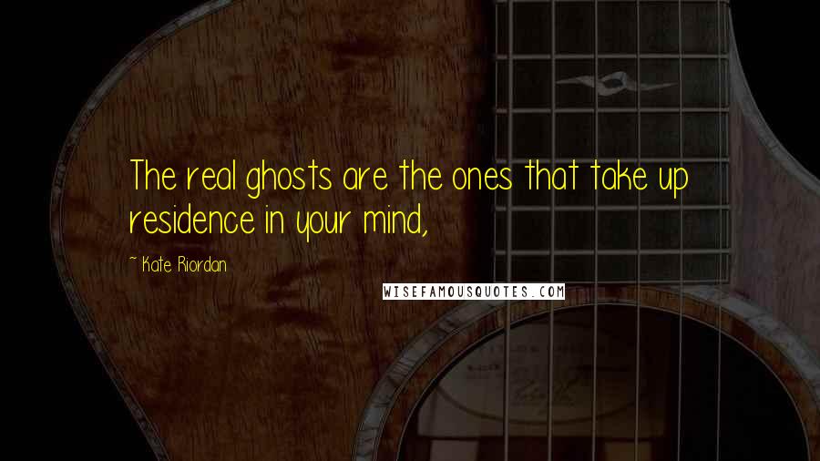 Kate Riordan Quotes: The real ghosts are the ones that take up residence in your mind,