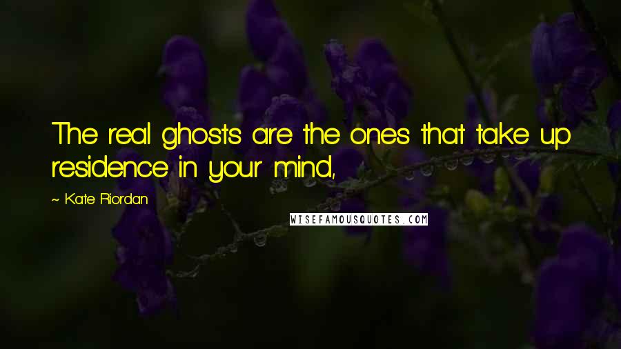 Kate Riordan Quotes: The real ghosts are the ones that take up residence in your mind,