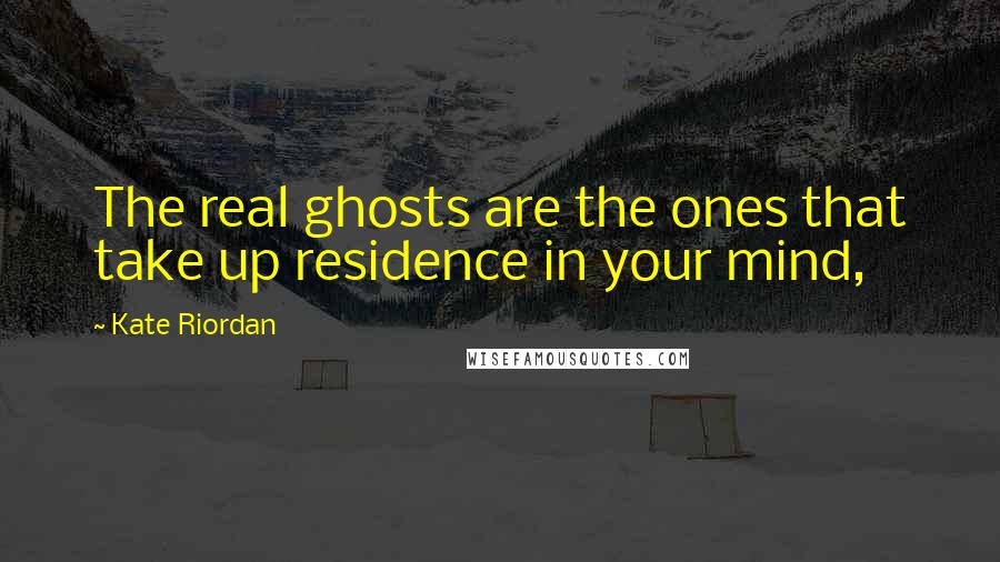 Kate Riordan Quotes: The real ghosts are the ones that take up residence in your mind,