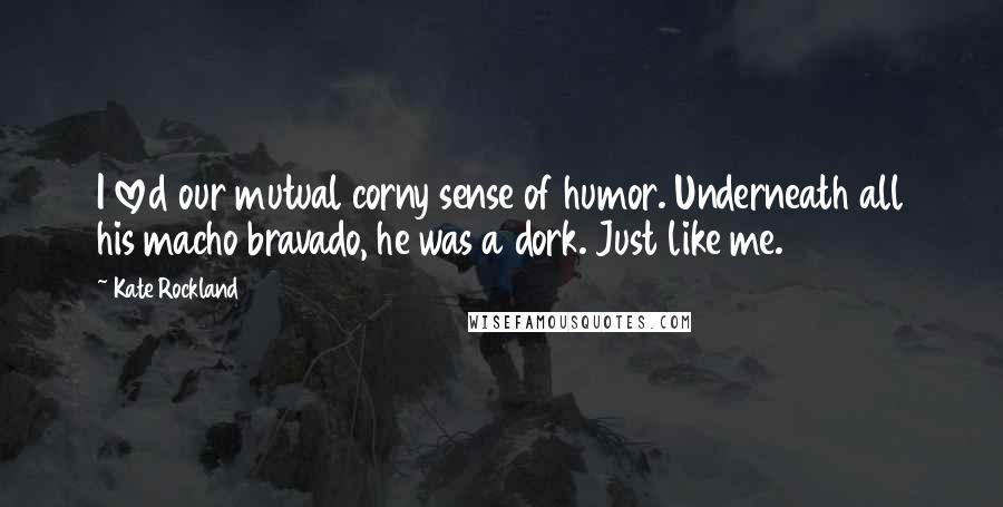 Kate Rockland Quotes: I loved our mutual corny sense of humor. Underneath all his macho bravado, he was a dork. Just like me.