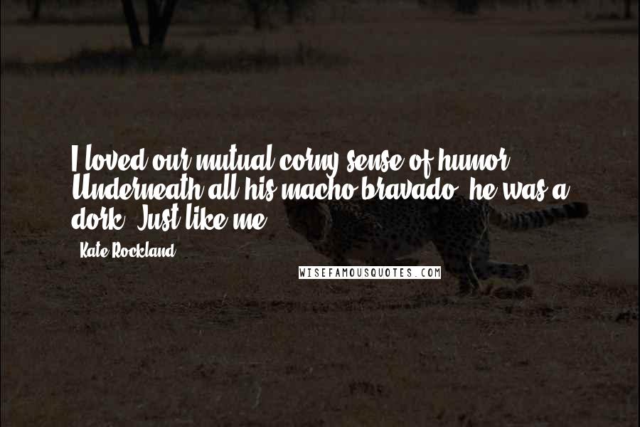 Kate Rockland Quotes: I loved our mutual corny sense of humor. Underneath all his macho bravado, he was a dork. Just like me.