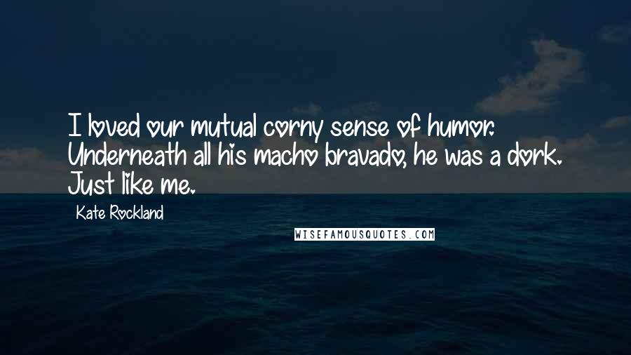 Kate Rockland Quotes: I loved our mutual corny sense of humor. Underneath all his macho bravado, he was a dork. Just like me.