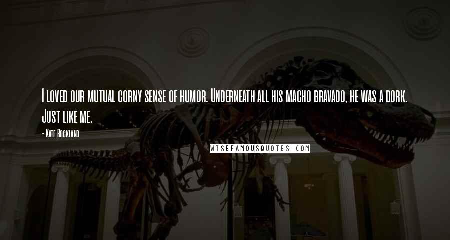 Kate Rockland Quotes: I loved our mutual corny sense of humor. Underneath all his macho bravado, he was a dork. Just like me.