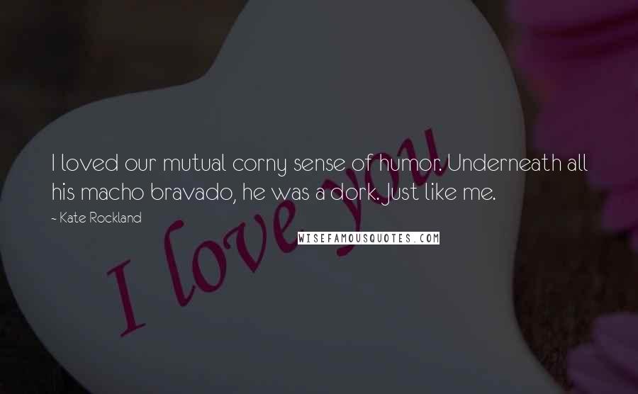 Kate Rockland Quotes: I loved our mutual corny sense of humor. Underneath all his macho bravado, he was a dork. Just like me.