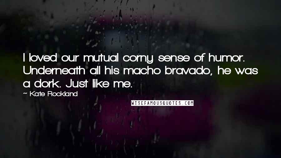 Kate Rockland Quotes: I loved our mutual corny sense of humor. Underneath all his macho bravado, he was a dork. Just like me.