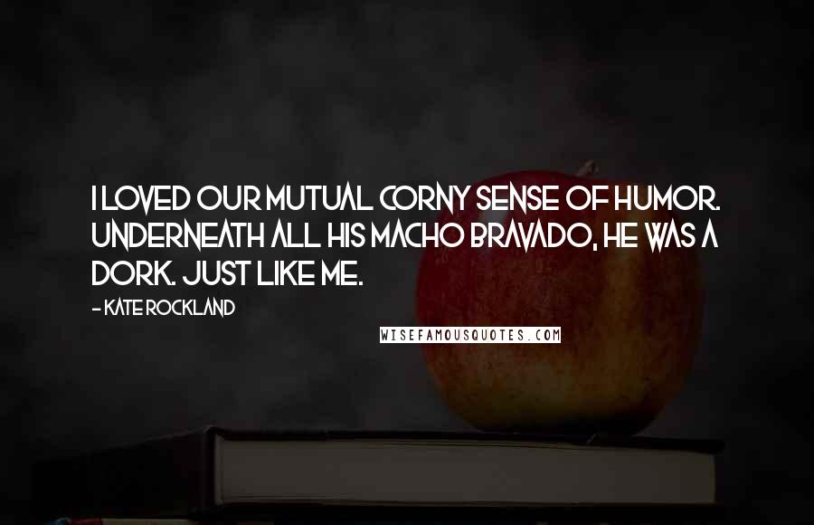 Kate Rockland Quotes: I loved our mutual corny sense of humor. Underneath all his macho bravado, he was a dork. Just like me.