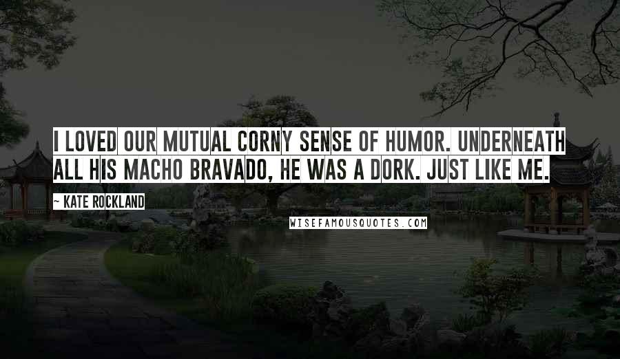 Kate Rockland Quotes: I loved our mutual corny sense of humor. Underneath all his macho bravado, he was a dork. Just like me.