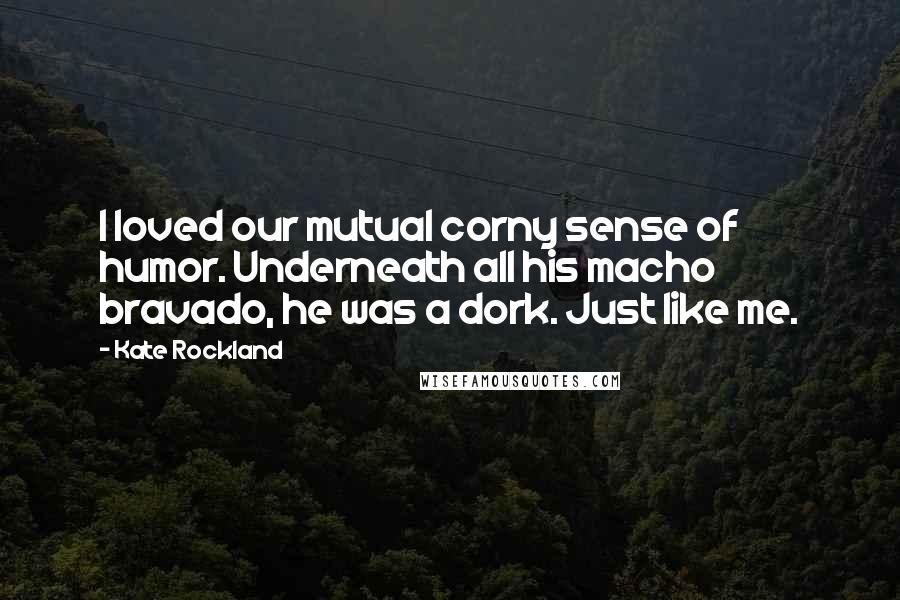 Kate Rockland Quotes: I loved our mutual corny sense of humor. Underneath all his macho bravado, he was a dork. Just like me.