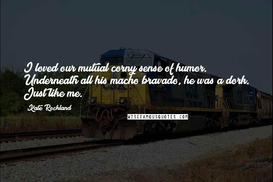 Kate Rockland Quotes: I loved our mutual corny sense of humor. Underneath all his macho bravado, he was a dork. Just like me.