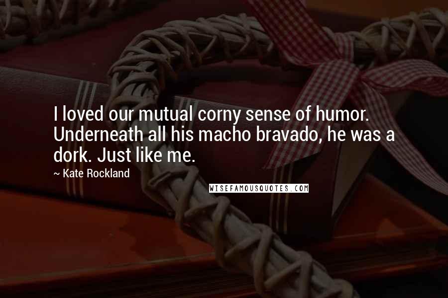 Kate Rockland Quotes: I loved our mutual corny sense of humor. Underneath all his macho bravado, he was a dork. Just like me.