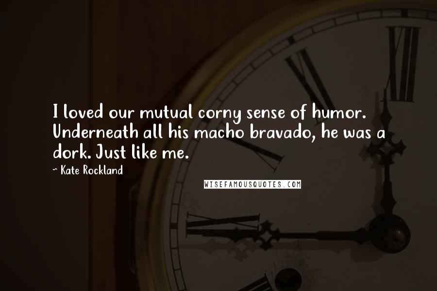 Kate Rockland Quotes: I loved our mutual corny sense of humor. Underneath all his macho bravado, he was a dork. Just like me.