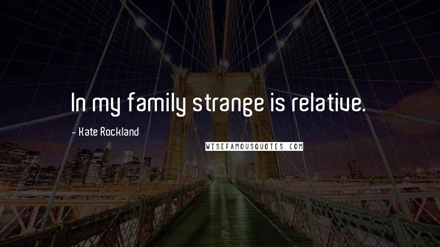 Kate Rockland Quotes: In my family strange is relative.