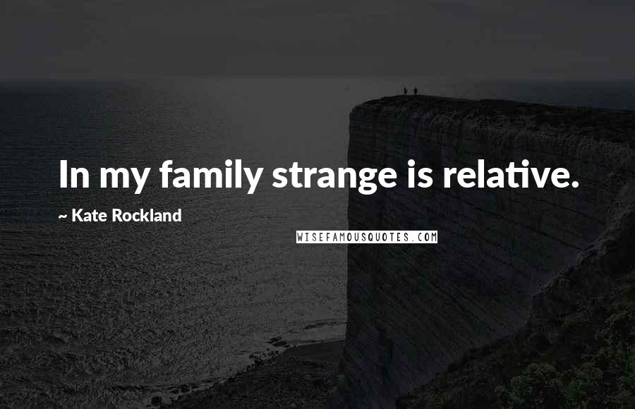 Kate Rockland Quotes: In my family strange is relative.