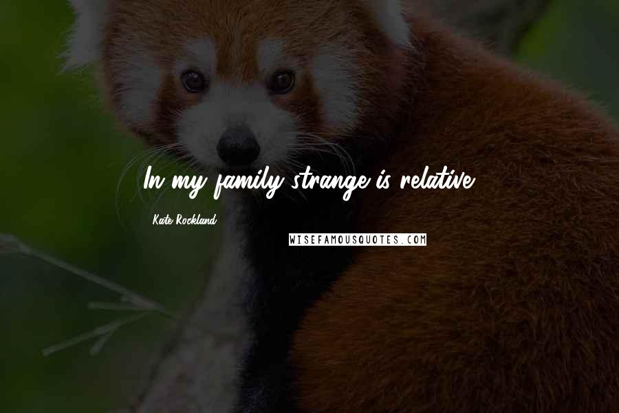 Kate Rockland Quotes: In my family strange is relative.