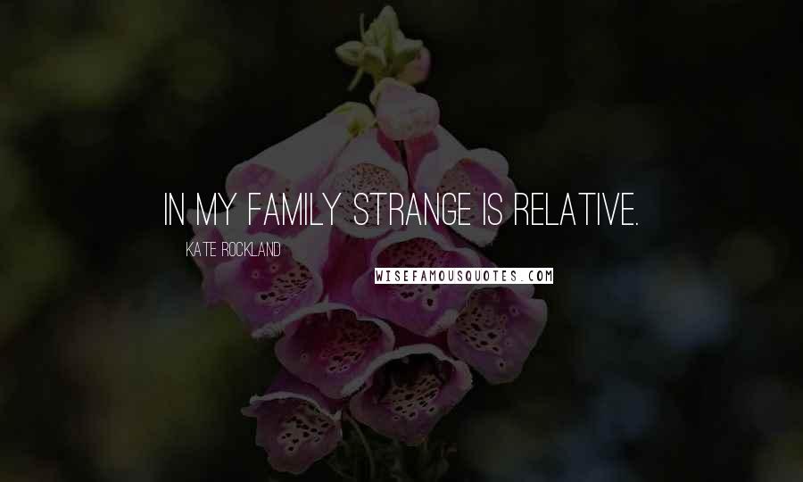 Kate Rockland Quotes: In my family strange is relative.