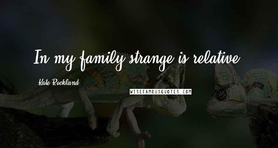 Kate Rockland Quotes: In my family strange is relative.