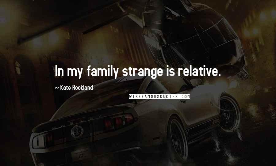 Kate Rockland Quotes: In my family strange is relative.