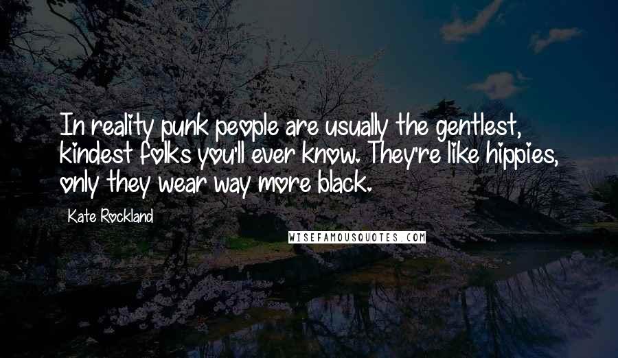 Kate Rockland Quotes: In reality punk people are usually the gentlest, kindest folks you'll ever know. They're like hippies, only they wear way more black.