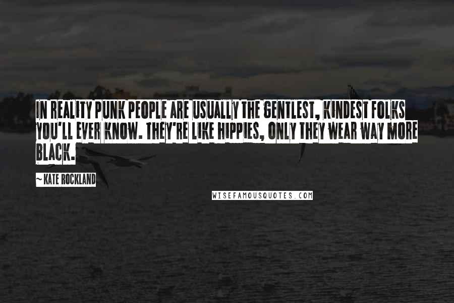 Kate Rockland Quotes: In reality punk people are usually the gentlest, kindest folks you'll ever know. They're like hippies, only they wear way more black.