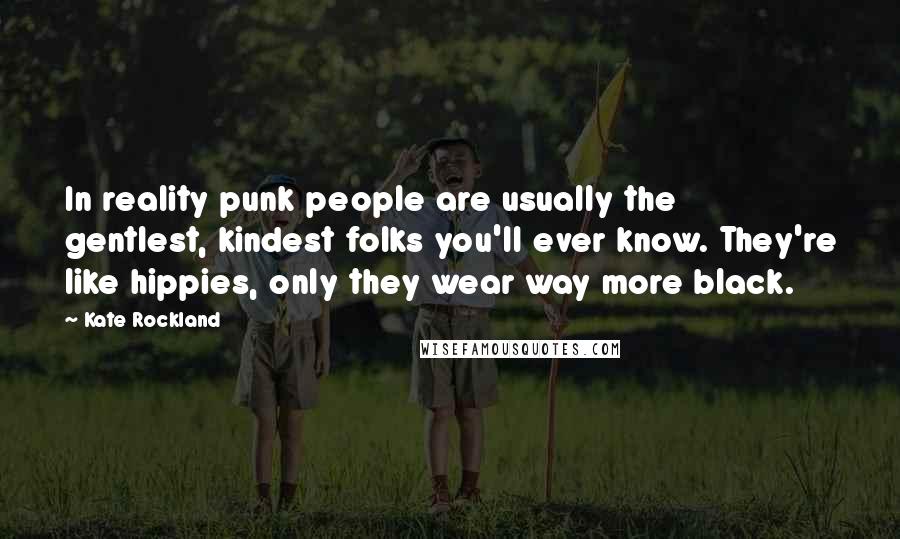 Kate Rockland Quotes: In reality punk people are usually the gentlest, kindest folks you'll ever know. They're like hippies, only they wear way more black.