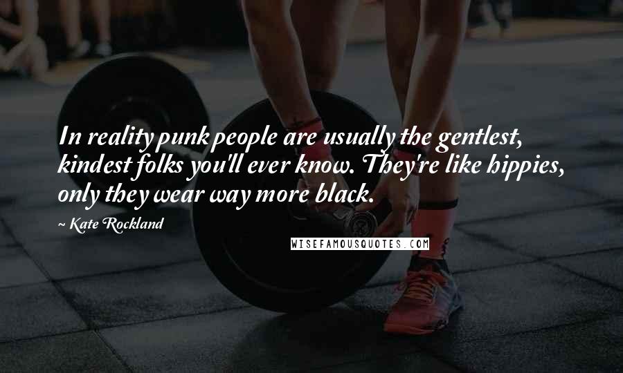 Kate Rockland Quotes: In reality punk people are usually the gentlest, kindest folks you'll ever know. They're like hippies, only they wear way more black.