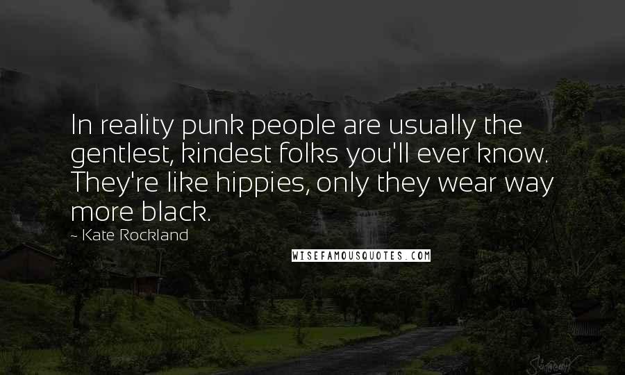 Kate Rockland Quotes: In reality punk people are usually the gentlest, kindest folks you'll ever know. They're like hippies, only they wear way more black.